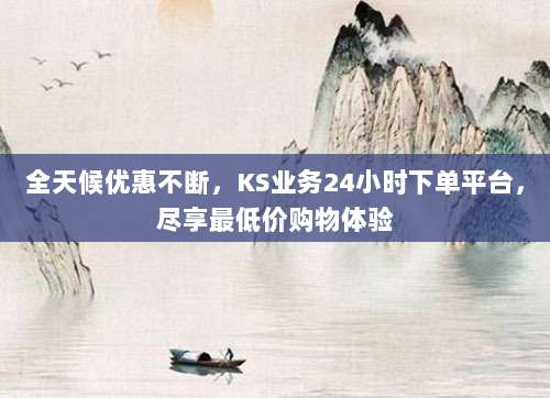 全天候优惠不断,KS业务24小时下单平台,尽享最低价购物体验