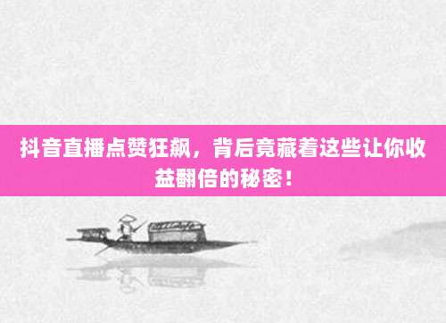 抖音直播点赞狂飙,背后竟藏着这些让你收益翻倍的秘密!