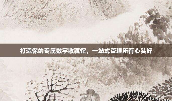 打造你的专属数字收藏馆,一站式管理所有心头好