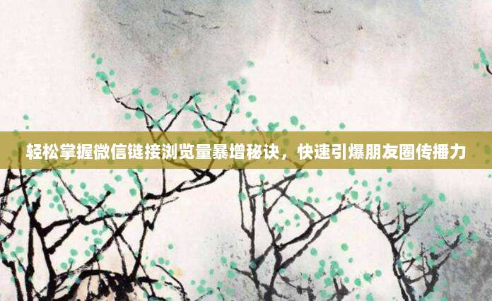 轻松掌握微信链接浏览量暴增秘诀,快速引爆朋友圈传播力