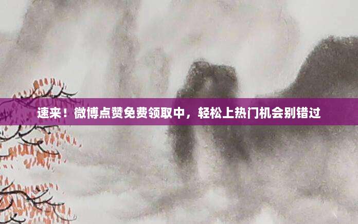 速来!微博点赞免费领取中,轻松上热门机会别错过