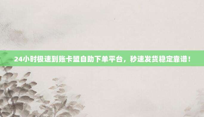 24小时极速到账卡盟自助下单平台,秒速发货稳定靠谱!