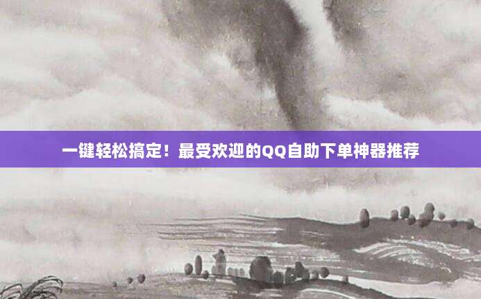 一键轻松搞定!最受欢迎的QQ自助下单神器推荐