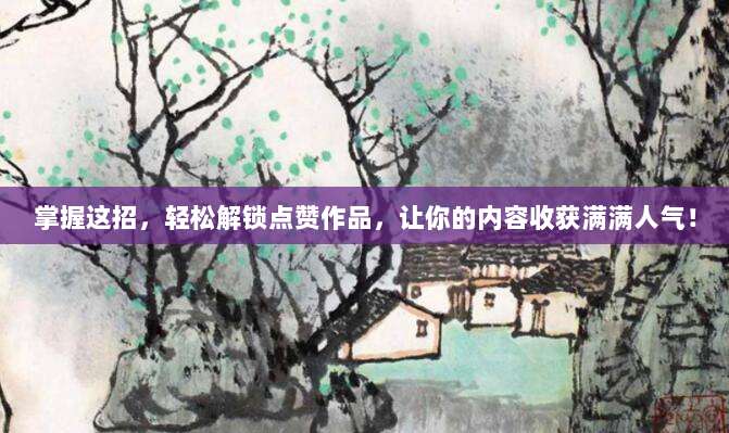 掌握这招,轻松解锁点赞作品,让你的内容收获满满人气!