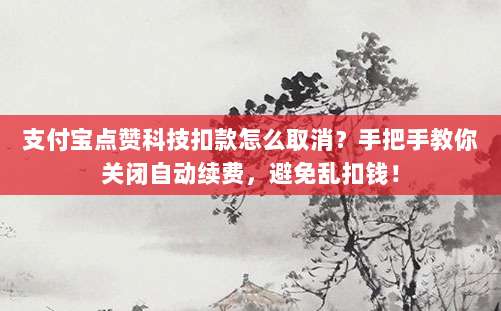 支付宝点赞科技扣款怎么取消?手把手教你关闭自动续费,避免乱扣钱!