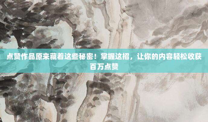 点赞作品原来藏着这些秘密！掌握这招，让你的内容轻松收获百万点赞