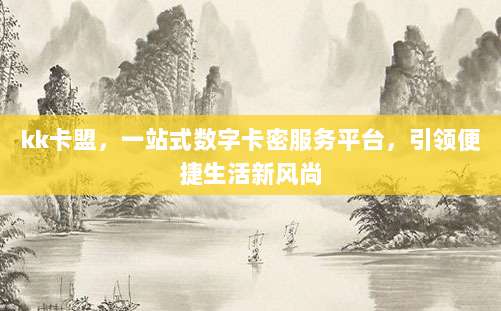 kk卡盟，一站式数字卡密服务平台，引领便捷生活新风尚