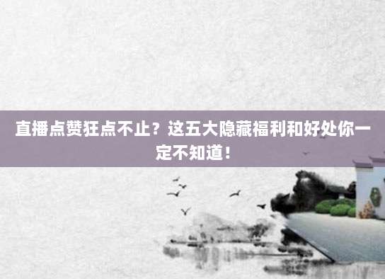 直播点赞狂点不止?这五大隐藏福利和好处你一定不知道!