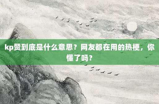 kp赞到底是什么意思？网友都在用的热梗，你懂了吗？