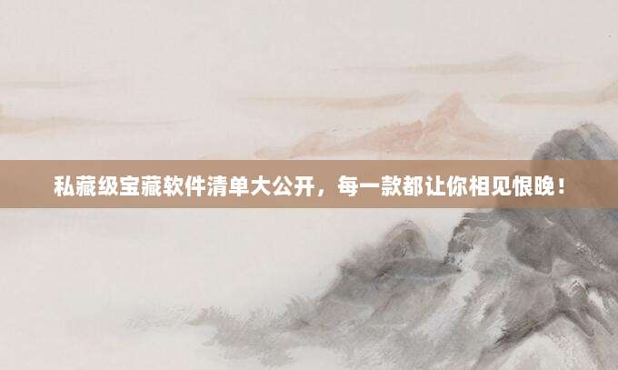 私藏级宝藏软件清单大公开,每一款都让你相见恨晚!