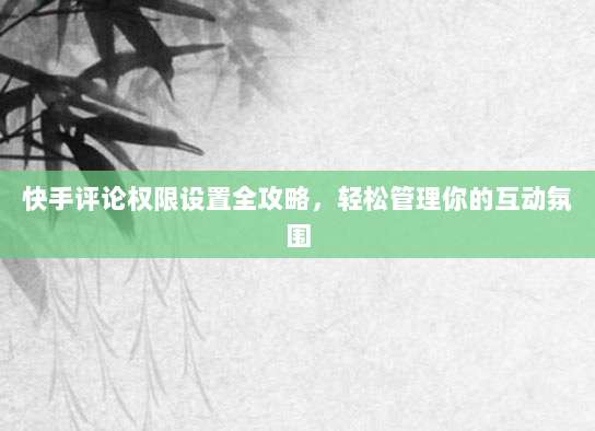 快手评论权限设置全攻略,轻松管理你的互动氛围
