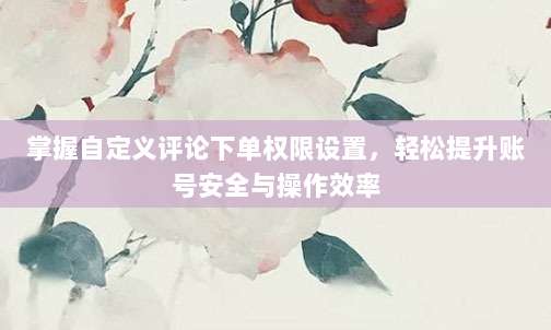 掌握自定义评论下单权限设置,轻松提升账号安全与操作效率