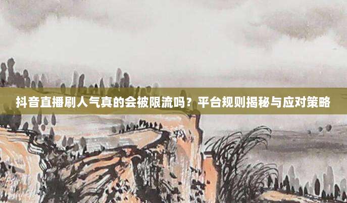 抖音直播刷人气真的会被限流吗?平台规则揭秘与应对策略