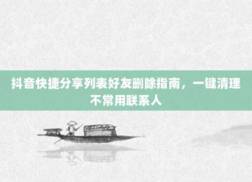 抖音快捷分享列表好友删除指南,一键清理不常用联系人