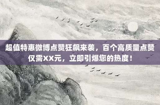超值特惠微博点赞狂飙来袭，百个高质量点赞仅需XX元，立即引爆您的热度！