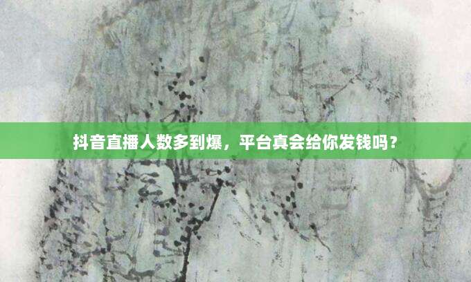 抖音直播人数多到爆，平台真会给你发钱吗？