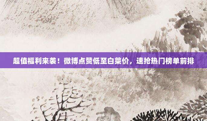 超值福利来袭！微博点赞低至白菜价，速抢热门榜单前排