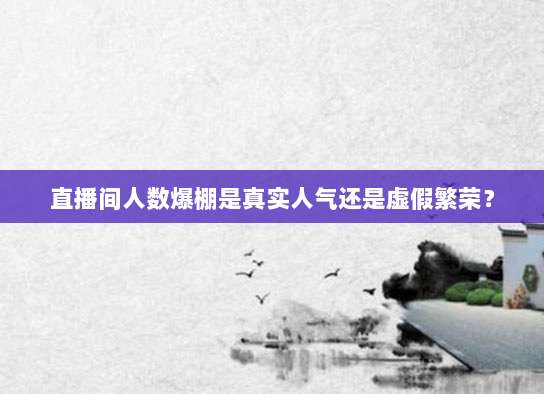 直播间人数爆棚是真实人气还是虚假繁荣?