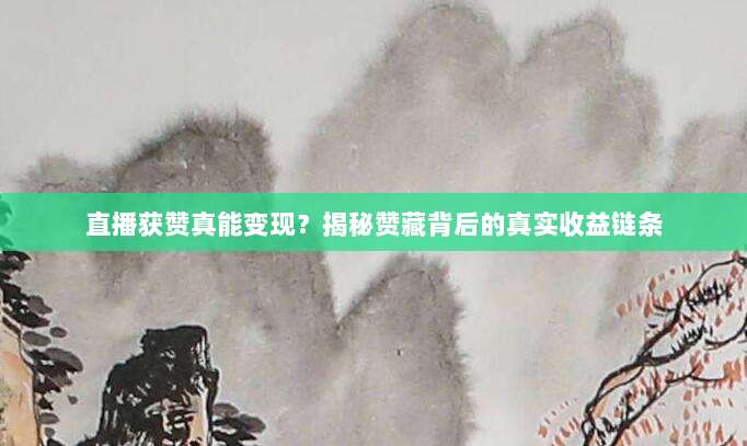 直播获赞真能变现?揭秘赞藏背后的真实收益链条