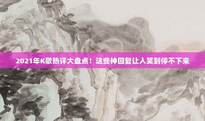 2021年K歌热评大盘点!这些神回复让人笑到停不下来