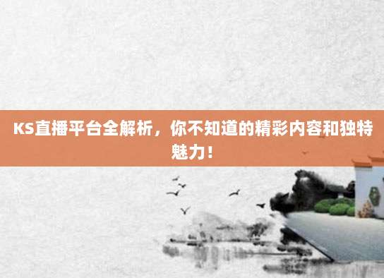 KS直播平台全解析,你不知道的精彩内容和独特魅力!