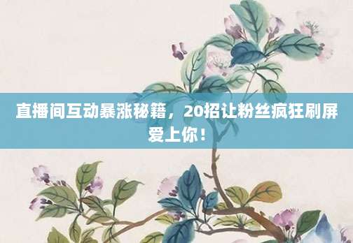 直播间互动暴涨秘籍,20招让粉丝疯狂刷屏爱上你!