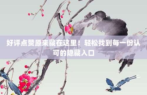 好评点赞原来藏在这里!轻松找到每一份认可的隐藏入口