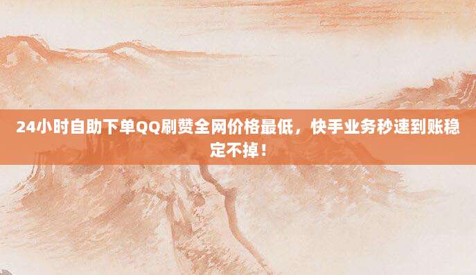 24小时自助下单QQ刷赞全网价格最低，快手业务秒速到账稳定不掉！