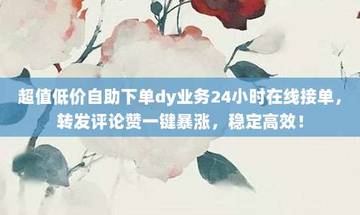 超值低价自助下单dy业务24小时在线接单,转发评论赞一键暴涨,稳定高效!
