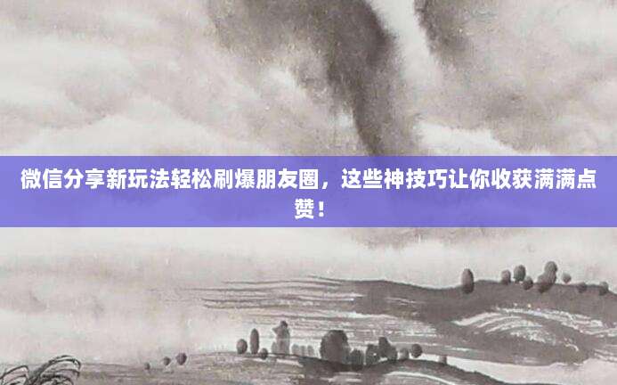 微信分享新玩法轻松刷爆朋友圈,这些神技巧让你收获满满点赞!