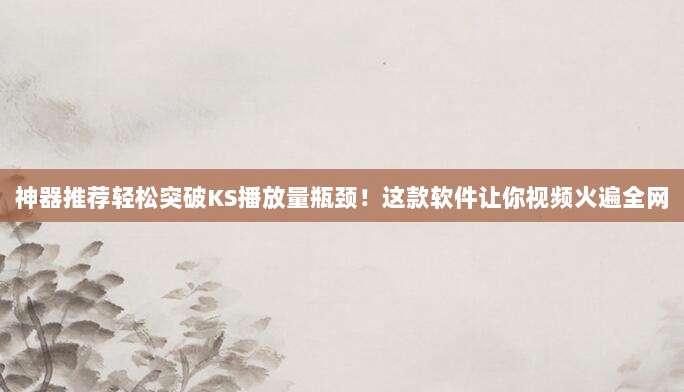 神器推荐轻松突破KS播放量瓶颈!这款软件让你视频火遍全网