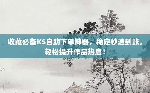 收藏必备KS自助下单神器，稳定秒速到账，轻松提升作品热度！