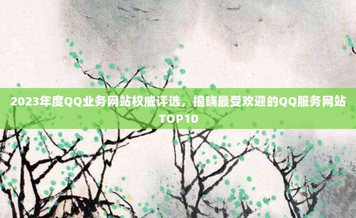 2023年度QQ业务网站权威评选，揭晓最受欢迎的QQ服务网站TOP10