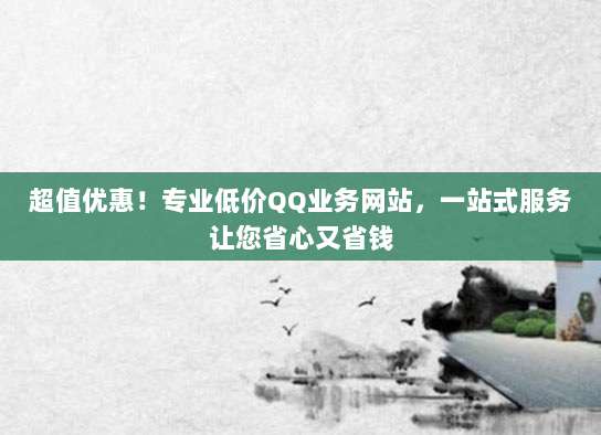 超值优惠!专业低价QQ业务网站,一站式服务让您省心又省钱