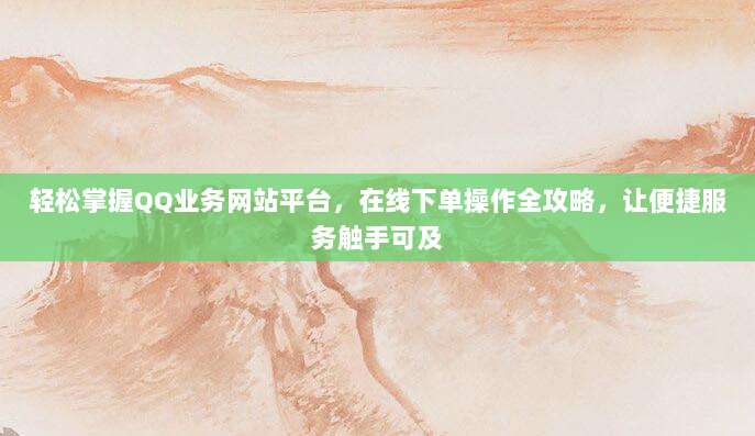 轻松掌握QQ业务网站平台，在线下单操作全攻略，让便捷服务触手可及