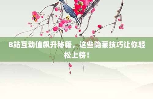 B站互动值飙升秘籍,这些隐藏技巧让你轻松上榜!