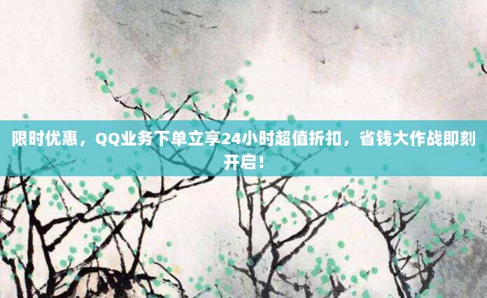 限时优惠，QQ业务下单立享24小时超值折扣，省钱大作战即刻开启！