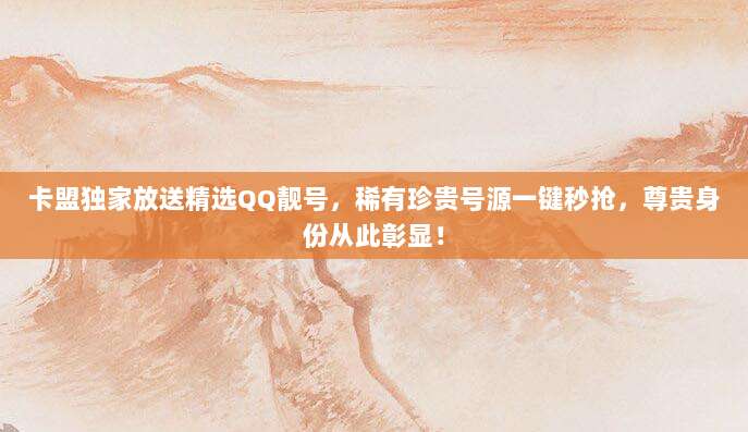 卡盟独家放送精选QQ靓号,稀有珍贵号源一键秒抢,尊贵身份从此彰显!