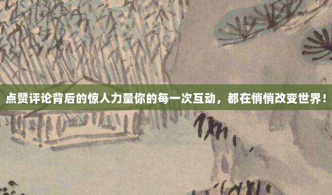 点赞评论背后的惊人力量你的每一次互动，都在悄悄改变世界！