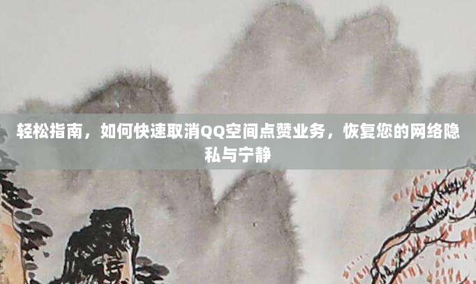 轻松指南，如何快速取消QQ空间点赞业务，恢复您的网络隐私与宁静