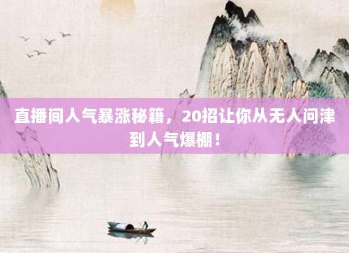 直播间人气暴涨秘籍，20招让你从无人问津到人气爆棚！