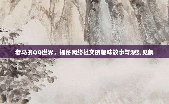 老马的QQ世界，揭秘网络社交的趣味故事与深刻见解