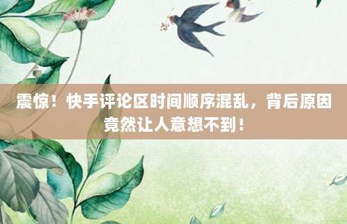 震惊！快手评论区时间顺序混乱，背后原因竟然让人意想不到！