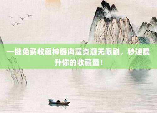 一键免费收藏神器海量资源无限刷，秒速提升你的收藏量！