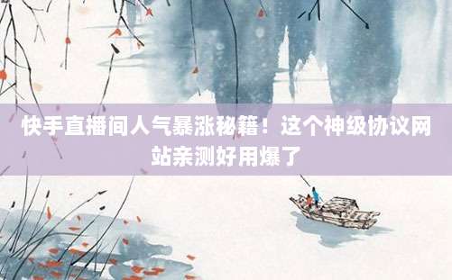 快手直播间人气暴涨秘籍！这个神级协议网站亲测好用爆了