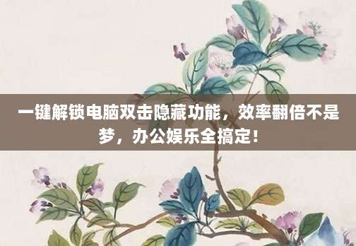 一键解锁电脑双击隐藏功能，效率翻倍不是梦，办公娱乐全搞定！