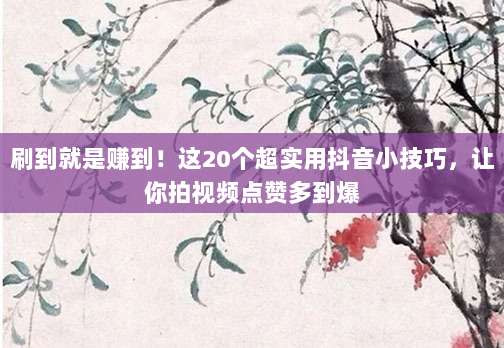 刷到就是赚到！这20个超实用抖音小技巧，让你拍视频点赞多到爆