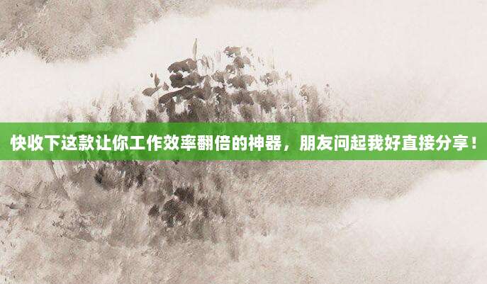 快收下这款让你工作效率翻倍的神器，朋友问起我好直接分享！