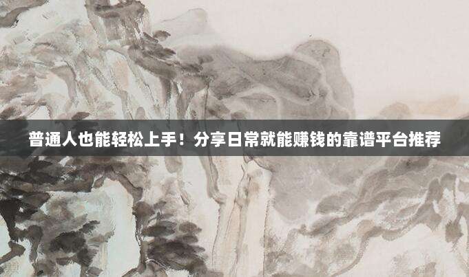 普通人也能轻松上手！分享日常就能赚钱的靠谱平台推荐