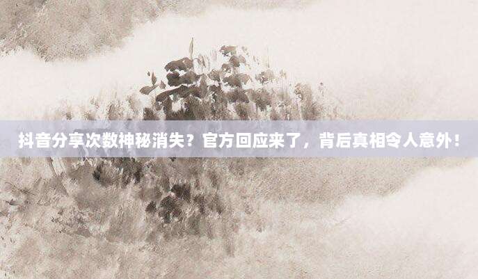 抖音分享次数神秘消失？官方回应来了，背后真相令人意外！